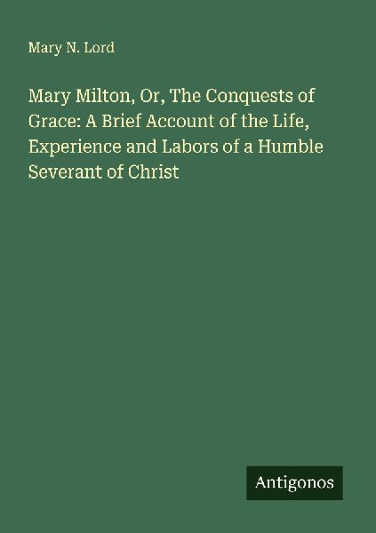 Mary Milton, Or, The Conquests of Grace: A Brief Account of the Life, Experience and Labors of a Humble Severant of Christ
