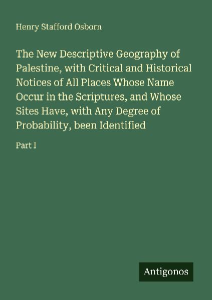 The New Descriptive Geography of Palestine, with Critical and Historical Notices of All Places Whose Name Occur in the Scriptures, and Whose Sites Have, with Any Degree of Probability, been Identified: Part I