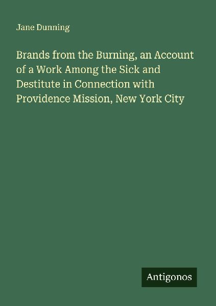 Brands from the Burning, an Account of a Work Among the Sick and Destitute in Connection with Providence Mission, New York City