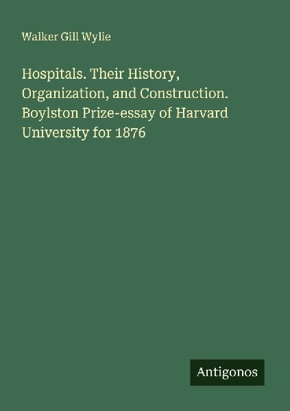 Hospitals. Their History, Organization, and Construction. Boylston Prize-essay of Harvard University for 1876