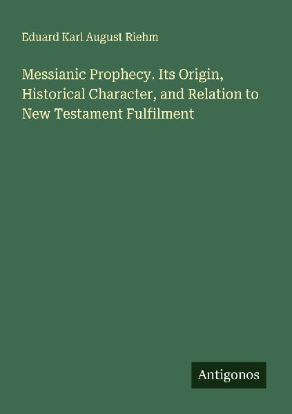 Messianic Prophecy. Its Origin, Historical Character, and Relation to New Testament Fulfilment