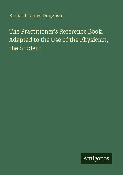 The Practitioners Reference Book. Adapted to the Use of the Physician, the Student