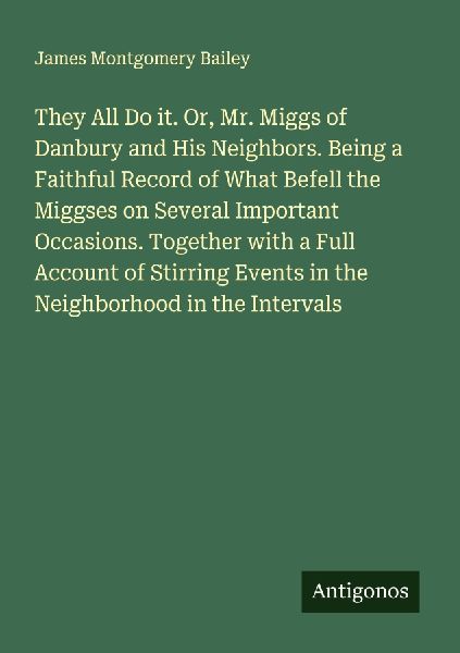 They All Do it. Or, Mr. Miggs of Danbury and His Neighbors. Being a Faithful Record of What Befell the Miggses on Several Important Occasions. Together with a Full Account of Stirring Events in the Neighborhood in the Intervals