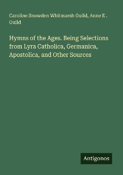 Hymns of the Ages. Being Selections from Lyra Catholica, Germanica, Apostolica, and Other Sources