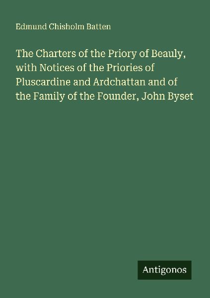 The Charters of the Priory of Beauly, with Notices of the Priories of Pluscardine and Ardchattan and of the Family of the Founder, John Byset