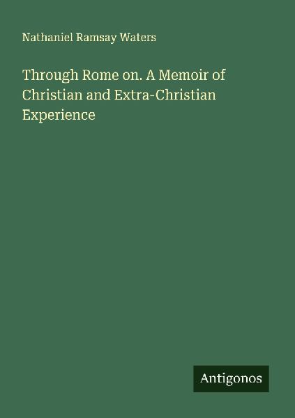 Through Rome on. A Memoir of Christian and Extra-Christian Experience