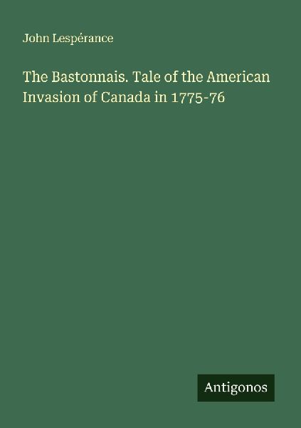 The Bastonnais. Tale of the American Invasion of Canada in 1775-76