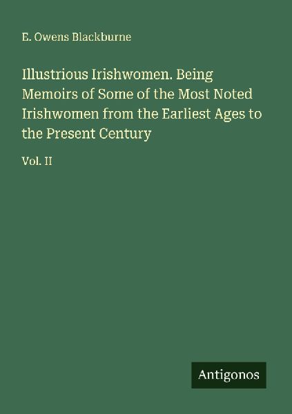 Illustrious Irishwomen. Being Memoirs of Some of the Most Noted Irishwomen from the Earliest Ages to the Present Century: Vol. II