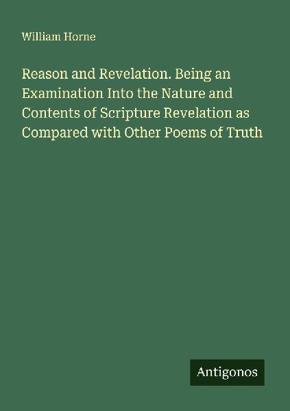 Reason and Revelation. Being an Examination Into the Nature and Contents of Scripture Revelation as Compared with Other Poems of Truth