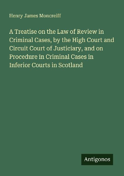 A Treatise on the Law of Review in Criminal Cases, by the High Court and Circuit Court of Justiciary, and on Procedure in Criminal Cases in Inferior Courts in Scotland