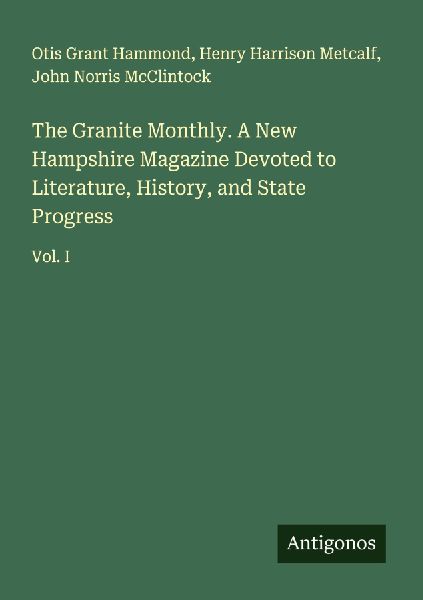 The Granite Monthly. A New Hampshire Magazine Devoted to Literature, History, and State Progress: Vol. I