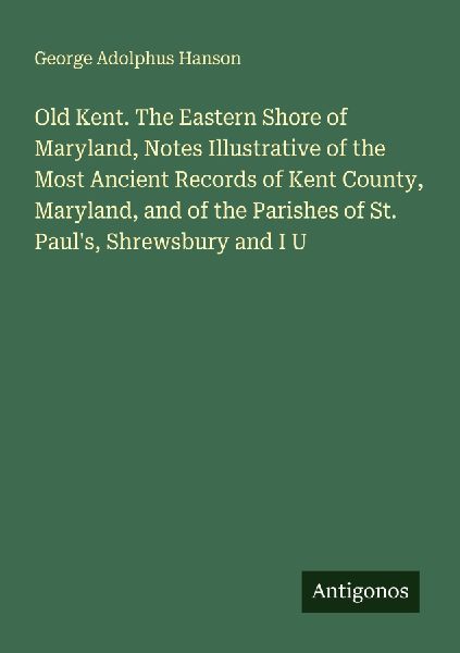 Old Kent. The Eastern Shore of Maryland, Notes Illustrative of the Most Ancient Records of Kent County, Maryland, and of the Parishes of St. Pauls, Shrewsbury and I U
