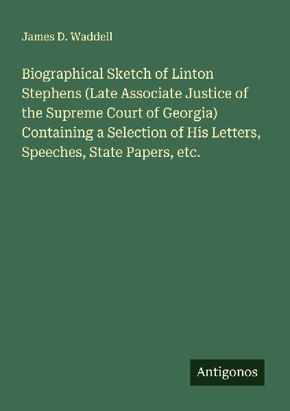 Biographical Sketch of Linton Stephens (Late Associate Justice of the Supreme Court of Georgia) Containing a Selection of His Letters, Speeches, State Papers, etc.