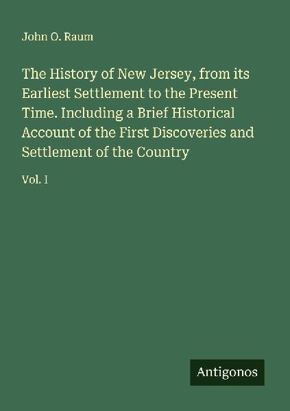 The History of New Jersey, from its Earliest Settlement to the Present Time. Including a Brief Historical Account of the First Discoveries and Settlement of the Country: Vol. I