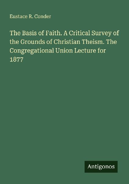 The Basis of Faith. A Critical Survey of the Grounds of Christian Theism. The Congregational Union Lecture for 1877