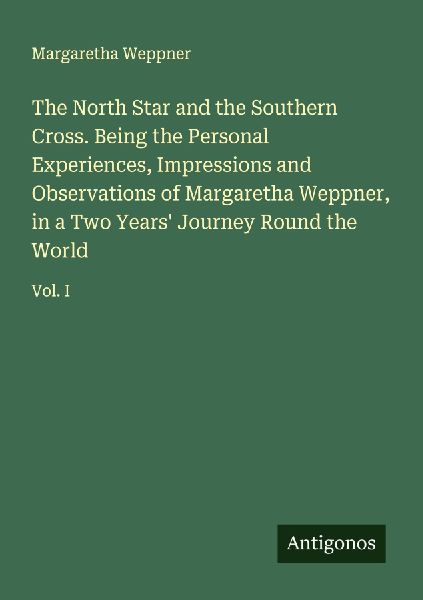 The North Star and the Southern Cross. Being the Personal Experiences, Impressions and Observations of Margaretha Weppner, in a Two Years Journey Round the World: Vol. I
