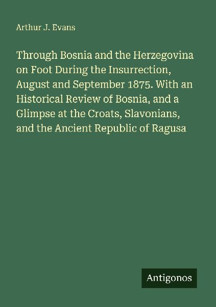 Through Bosnia and the Herzegovina on Foot During the Insurrection, August and September 1875. With an Historical Review of Bosnia, and a Glimpse at the Croats, Slavonians, and the Ancient Republic of Ragusa