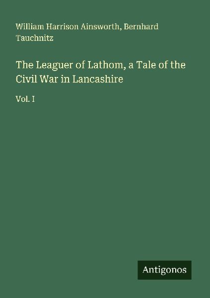 The Leaguer of Lathom, a Tale of the Civil War in Lancashire: Vol. I