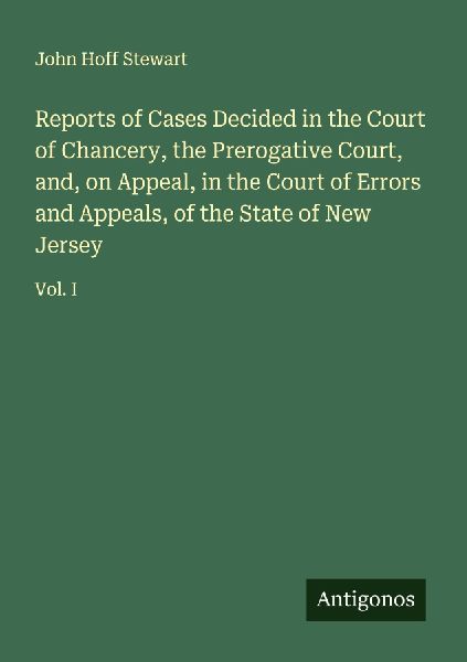 Reports of Cases Decided in the Court of Chancery, the Prerogative Court, and, on Appeal, in the Court of Errors and Appeals, of the State of New Jersey: Vol. I