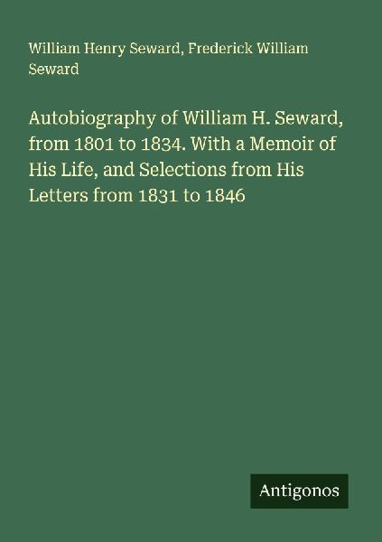Autobiography of William H. Seward, from 1801 to 1834. With a Memoir of His Life, and Selections from His Letters from 1831 to 1846