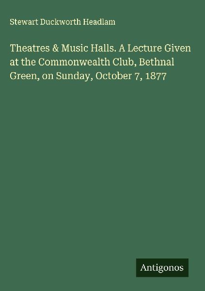 Theatres & Music Halls. A Lecture Given at the Commonwealth Club, Bethnal Green, on Sunday, October 7, 1877