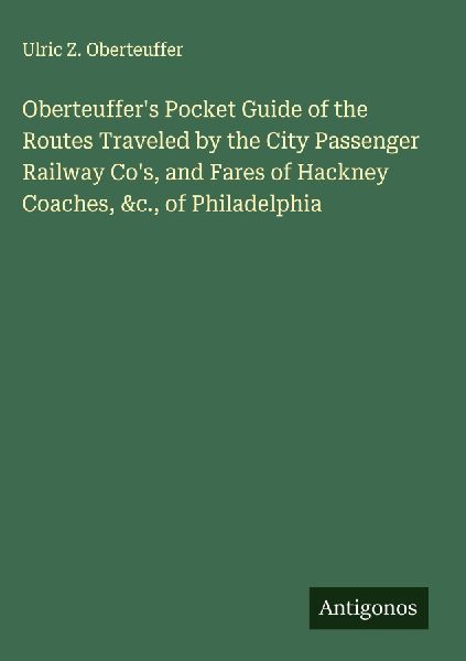 Oberteuffers Pocket Guide of the Routes Traveled by the City Passenger Railway Cos, and Fares of Hackney Coaches, &c., of Philadelphia
