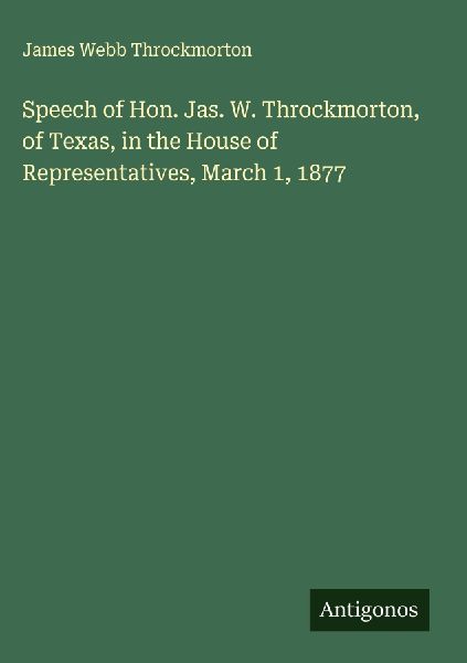 Speech of Hon. Jas. W. Throckmorton, of Texas, in the House of Representatives, March 1, 1877