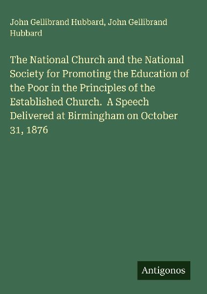 The National Church and the National Society for Promoting the Education of the Poor in the Principles of the Established Church.  A Speech Delivered at Birmingham on October 31, 1876