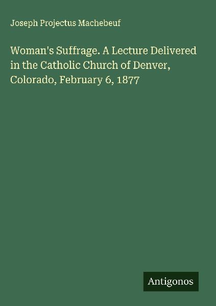 Womans Suffrage. A Lecture Delivered in the Catholic Church of Denver, Colorado, February 6, 1877