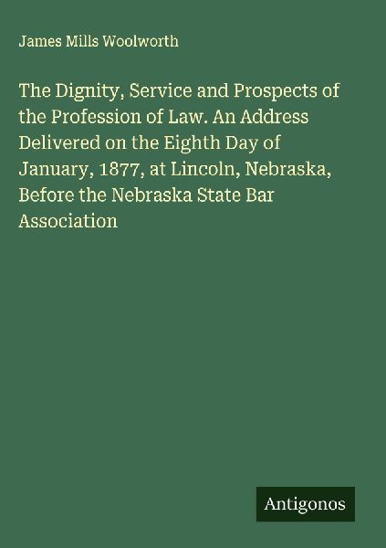 The Dignity, Service and Prospects of the Profession of Law. An Address Delivered on the Eighth Day of January, 1877, at Lincoln, Nebraska, Before the Nebraska State Bar Association