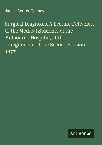 Surgical Diagnosis. A Lecture Delivered to the Medical Students of the Melbourne Hospital, at the Inauguration of the Second Session, 1877