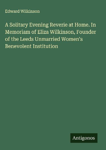 A Solitary Evening Reverie at Home. In Memoriam of Eliza Wilkinson, Founder of the Leeds Unmarried Womens Benevolent Institution