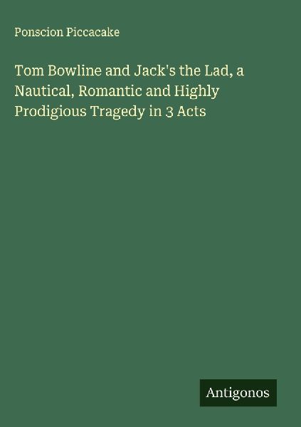 Tom Bowline and Jacks the Lad, a Nautical, Romantic and Highly Prodigious Tragedy in 3 Acts