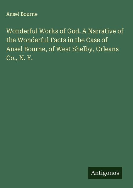Wonderful Works of God. A Narrative of the Wonderful Facts in the Case of Ansel Bourne, of West Shelby, Orleans Co., N. Y.