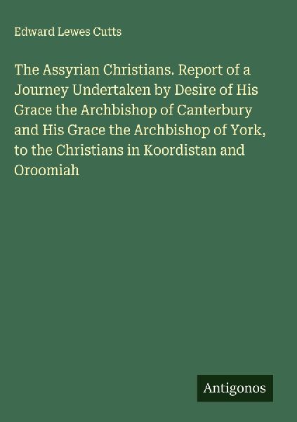 The Assyrian Christians. Report of a Journey Undertaken by Desire of His Grace the Archbishop of Canterbury and His Grace the Archbishop of York, to the Christians in Koordistan and Oroomiah