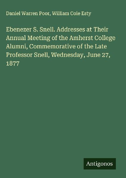 Ebenezer S. Snell. Addresses at Their Annual Meeting of the Amherst College Alumni, Commemorative of the Late Professor Snell, Wednesday, June 27, 1877