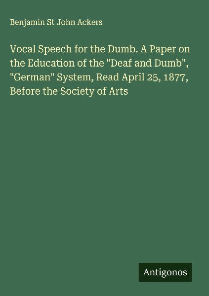 Vocal Speech for the Dumb. A Paper on the Education of the Deaf and Dumb, German System, Read April 25, 1877, Before the Society of Arts