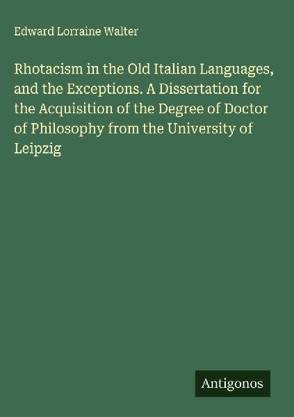 Rhotacism in the Old Italian Languages, and the Exceptions. A Dissertation for the Acquisition of the Degree of Doctor of Philosophy from the University of Leipzig