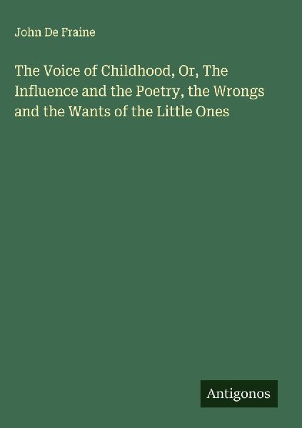 The Voice of Childhood, Or, The Influence and the Poetry, the Wrongs and the Wants of the Little Ones
