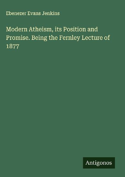 Modern Atheism, its Position and Promise. Being the Fernley Lecture of 1877