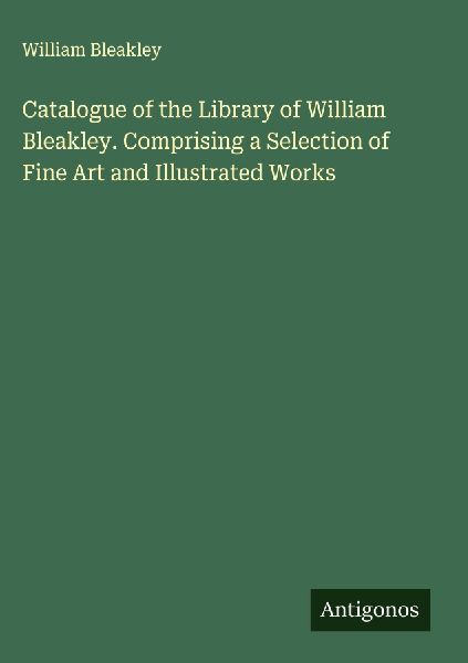 Catalogue of the Library of William Bleakley. Comprising a Selection of Fine Art and Illustrated Works