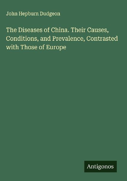 The Diseases of China. Their Causes, Conditions, and Prevalence, Contrasted with Those of Europe