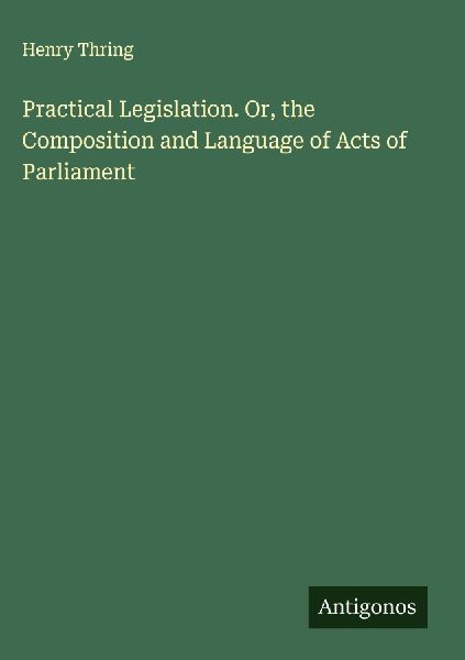 Practical Legislation. Or, the Composition and Language of Acts of Parliament