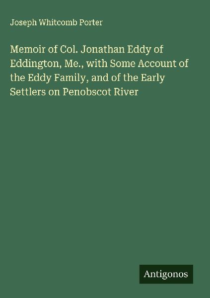 Memoir of Col. Jonathan Eddy of Eddington, Me., with Some Account of the Eddy Family, and of the Early Settlers on Penobscot River