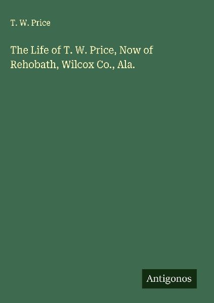 The Life of T. W. Price, Now of Rehobath, Wilcox Co., Ala.