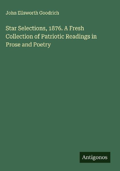 Star Selections, 1876. A Fresh Collection of Patriotic Readings in Prose and Poetry