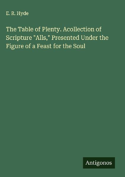 The Table of Plenty. Acollection of Scripture Alls, Presented Under the Figure of a Feast for the Soul