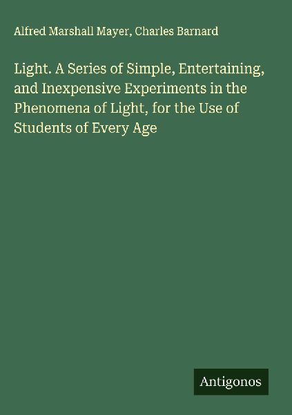 Light. A Series of Simple, Entertaining, and Inexpensive Experiments in the Phenomena of Light, for the Use of Students of Every Age