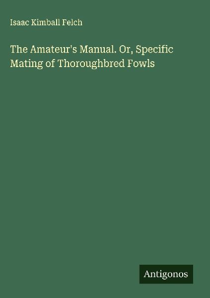 The Amateurs Manual. Or, Specific Mating of Thoroughbred Fowls