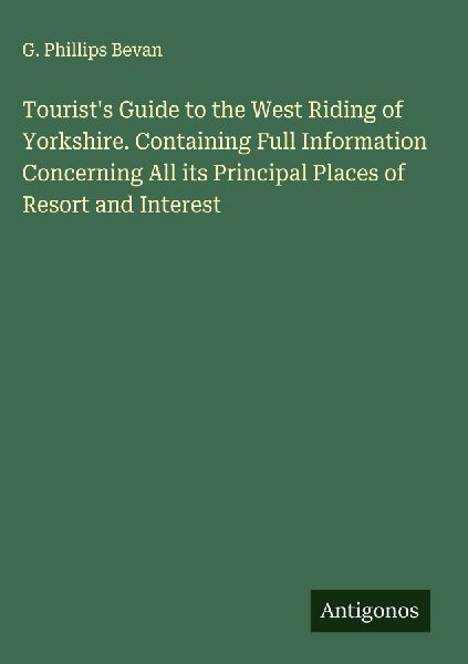 Tourists Guide to the West Riding of Yorkshire. Containing Full Information Concerning All its Principal Places of Resort and Interest